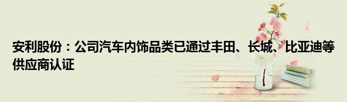 安利股份:公司汽车内饰品类已通过丰田、长城、比亚迪等供应商认证