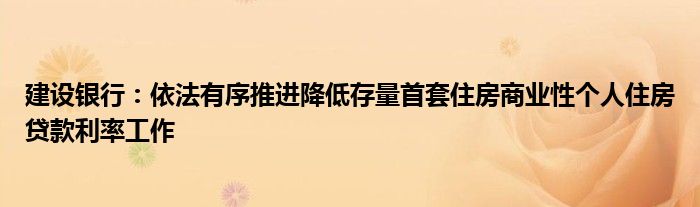 建设银行:依法有序推进降低存量首套住房商业性个人住房贷款利率工作