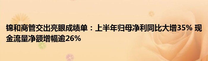 锦和商管交出亮眼成绩单:上半年归母净利同比大增35% 现金流量净额增幅逾26%