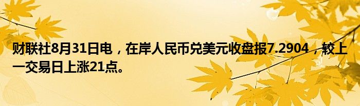 财联社8月31日电,在岸人民币兑美元收盘报7.2904,较上一交易日上涨21点。