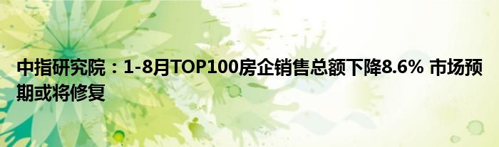 中指研究院:1-8月TOP100房企销售总额下降8.6% 市场预期或将修复