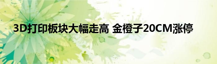 3D打印板块大幅走高 金橙子20CM涨停