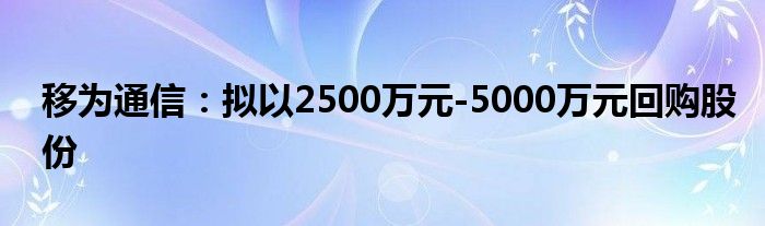 移为通信:拟以2500万元-5000万元回购股份