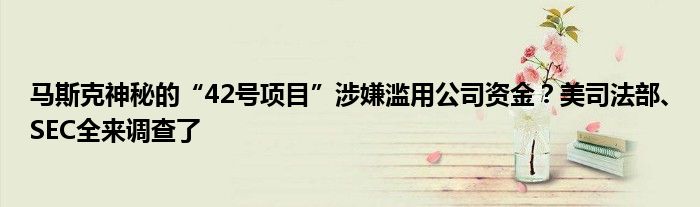 马斯克神秘的“42号项目”涉嫌滥用公司资金?美司法部、SEC全来调查了