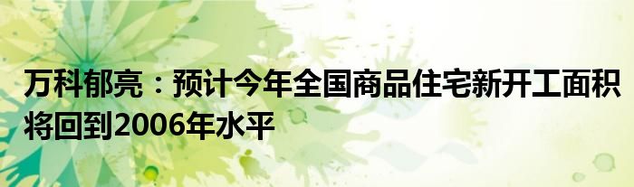 万科郁亮:预计今年全国商品住宅新开工面积将回到2006年水平