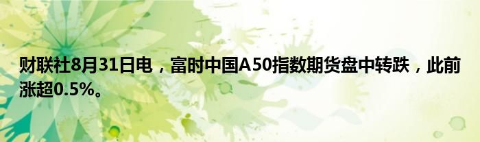 财联社8月31日电,富时中国A50指数期货盘中转跌,此前涨超0.5%。