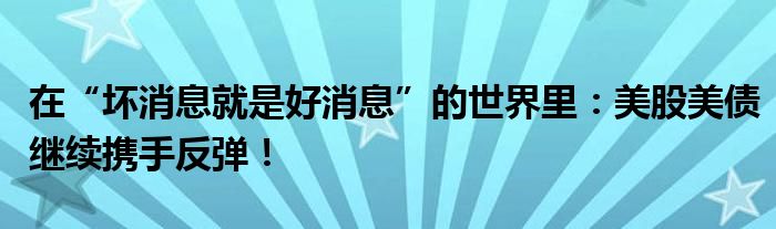 在“坏消息就是好消息”的世界里:美股美债继续携手反弹!
