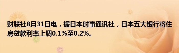 财联社8月31日电,据日本时事通讯社,日本五大银行将住房贷款利率上调0.1%至0.2%。