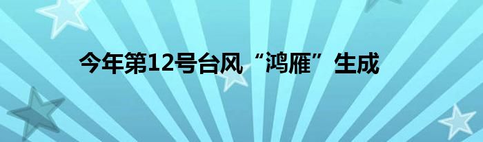 今年第12号台风“鸿雁”生成
