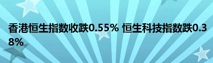 香港恒生指数收跌0.55% 恒生科技指数跌0.38%