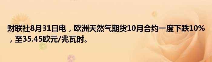 财联社8月31日电,欧洲天然气期货10月合约一度下跌10%,至35.45欧元/兆瓦时。