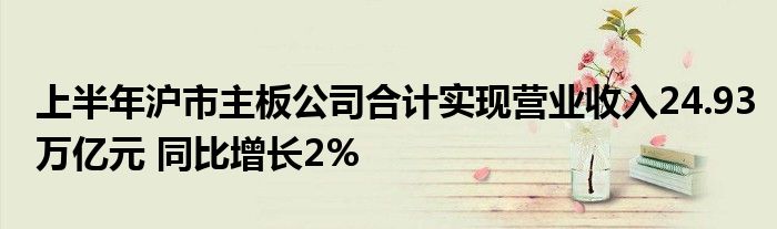 上半年沪市主板公司合计实现营业收入24.93万亿元 同比增长2%