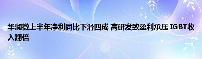 华润微上半年净利同比下滑四成 高研发致盈利承压 IGBT收入翻倍