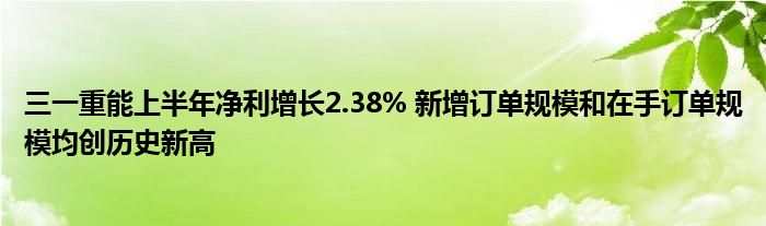 三一重能上半年净利增长2.38% 新增订单规模和在手订单规模均创历史新高