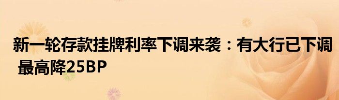 新一轮存款挂牌利率下调来袭:有大行已下调 最高降25BP