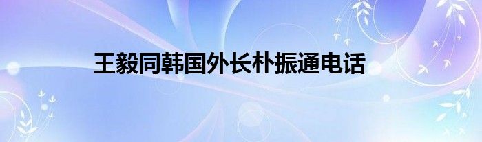 王毅同韩国外长朴振通电话
