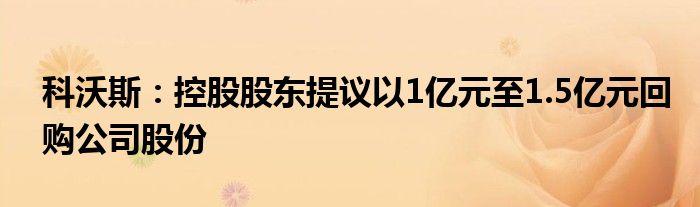 科沃斯:控股股东提议以1亿元至1.5亿元回购公司股份