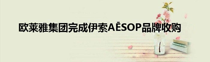 欧莱雅集团完成伊索AĒSOP品牌收购