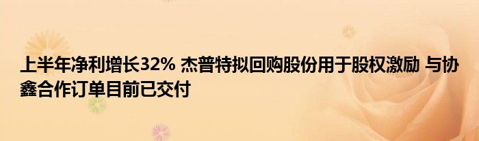 上半年净利增长32% 杰普特拟回购股份用于股权激励 与协鑫合作订单目前已交付