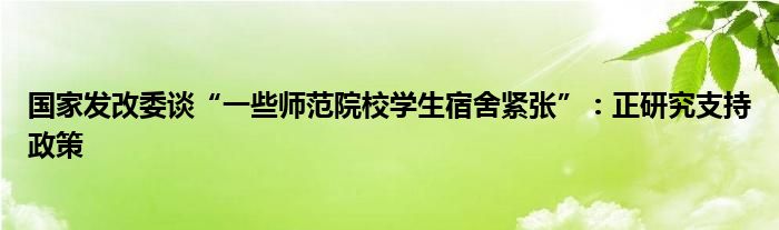 国家发改委谈“一些师范院校学生宿舍紧张”:正研究支持政策