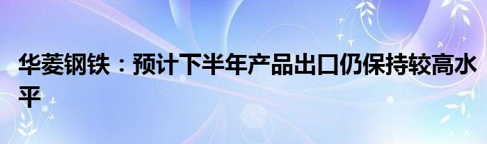 华菱钢铁:预计下半年产品出口仍保持较高水平