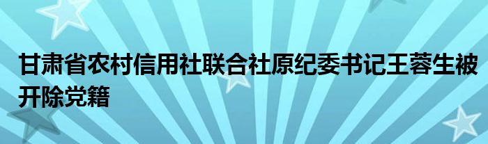 甘肃省农村信用社联合社原纪委书记王蓉生被开除党籍