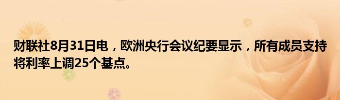 财联社8月31日电,欧洲央行会议纪要显示,所有成员支持将利率上调25个基点。