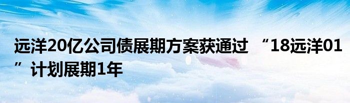 远洋20亿公司债展期方案获通过 “18远洋01”计划展期1年