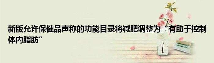 新版允许保健品声称的功能目录将减肥调整为“有助于控制体内脂肪”