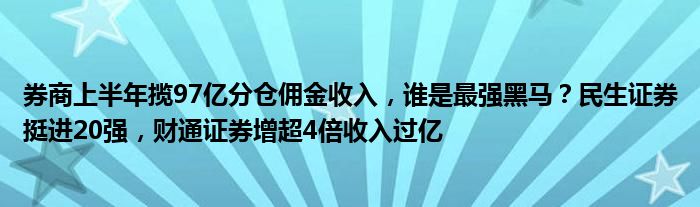 券商上半年揽97亿分仓佣金收入,谁是最强黑马?民生证券挺进20强,财通证券增超4倍收入过亿