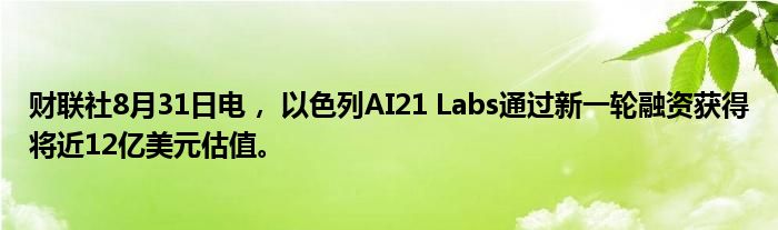 财联社8月31日电, 以色列AI21 Labs通过新一轮融资获得将近12亿美元估值。