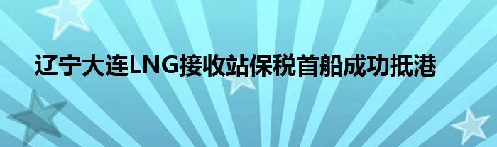 辽宁大连LNG接收站保税首船成功抵港
