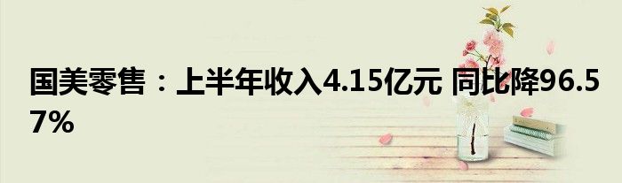国美零售:上半年收入4.15亿元 同比降96.57%
