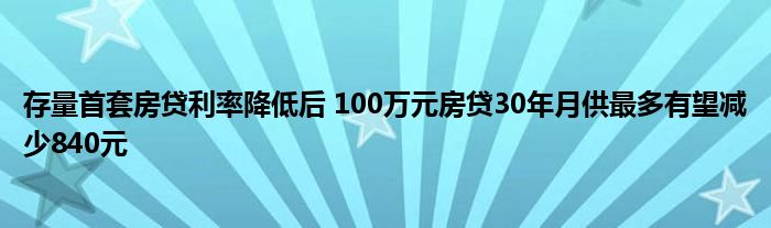 存量首套房贷利率降低后 100万元房贷30年月供最多有望减少840元