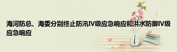 海河防总、海委分别终止防汛Ⅳ级应急响应和洪水防御Ⅳ级应急响应