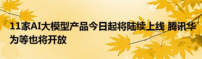 11家AI大模型产品今日起将陆续上线 腾讯华为等也将开放