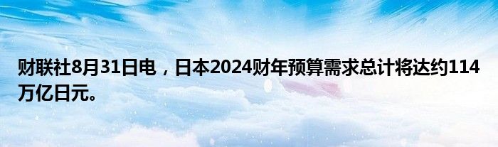 财联社8月31日电,日本2024财年预算需求总计将达约114万亿日元。