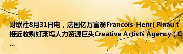 财联社8月31日电,法国亿万富翁Francois-Henri Pinault接近收购好莱坞人力资源巨头Creative Artists Agency(C...