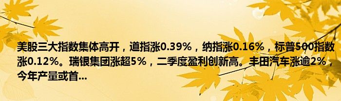 美股三大指数集体高开,道指涨0.39%,纳指涨0.16%,标普500指数涨0.12%。瑞银集团涨超5%,二季度盈利创新高。丰田汽车涨逾2%,今年产量或首...