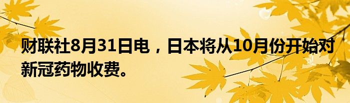 财联社8月31日电，日本将从10月份开始对新冠药物收费。