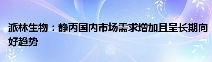 派林生物:静丙国内市场需求增加且呈长期向好趋势