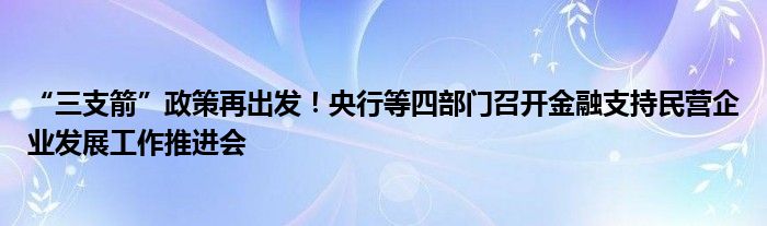 “三支箭”政策再出发!央行等四部门召开金融支持民营企业发展工作推进会