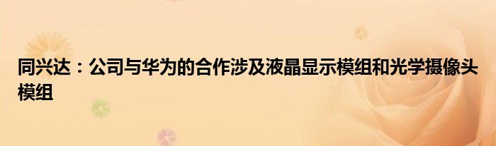 同兴达:公司与华为的合作涉及液晶显示模组和光学摄像头模组