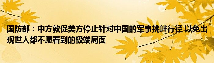 国防部:中方敦促美方停止针对中国的军事挑衅行径 以免出现世人都不愿看到的极端局面