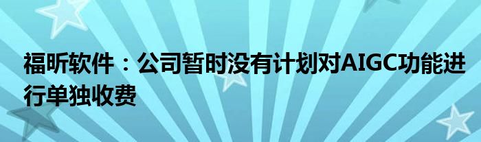福昕软件:公司暂时没有计划对AIGC功能进行单独收费