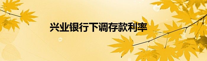兴业银行下调存款利率
