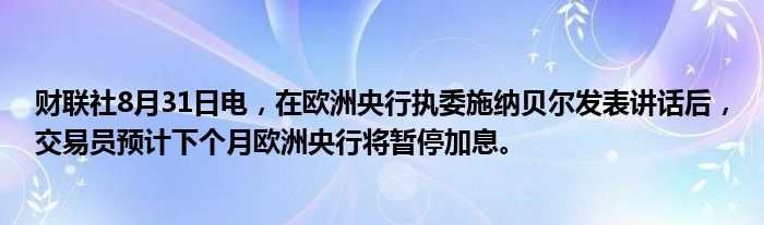 财联社8月31日电,在欧洲央行执委施纳贝尔发表讲话后,交易员预计下个月欧洲央行将暂停加息。