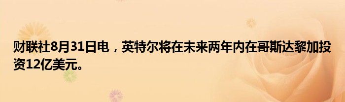 财联社8月31日电,英特尔将在未来两年内在哥斯达黎加投资12亿美元。
