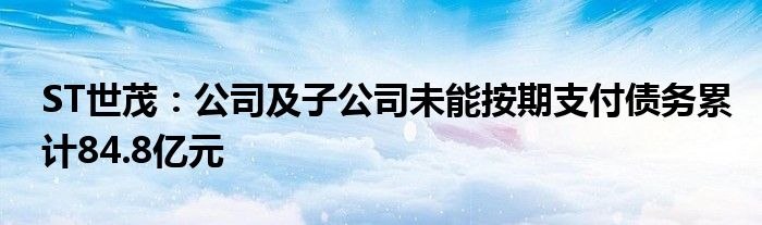 ST世茂:公司及子公司未能按期支付债务累计84.8亿元