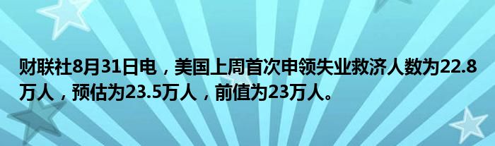 财联社8月31日电,美国上周首次申领失业救济人数为22.8万人,预估为23.5万人,前值为23万人。